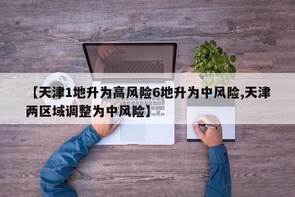 【天津1地升为高风险6地升为中风险,天津两区域调整为中风险】