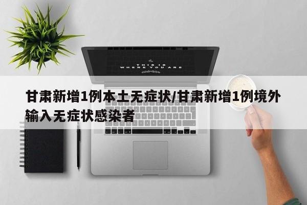 甘肃新增1例本土无症状/甘肃新增1例境外输入无症状感染者