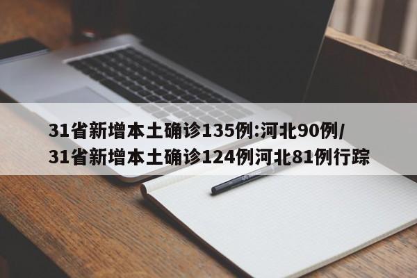 31省新增本土确诊135例:河北90例/31省新增本土确诊124例河北81例行踪