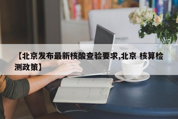 【北京发布最新核酸查验要求,北京 核算检测政策】