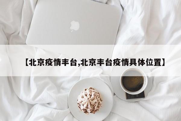 【北京疫情丰台,北京丰台疫情具体位置】