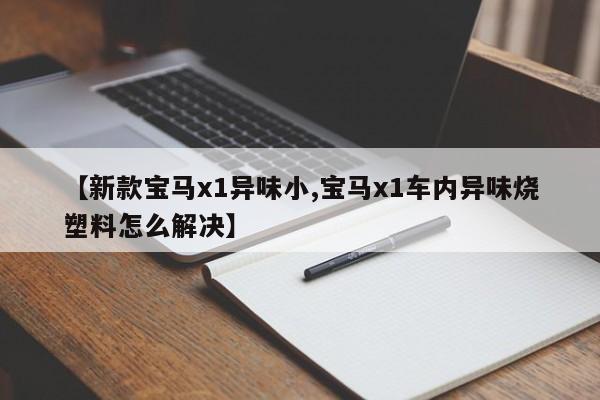 【新款宝马x1异味小,宝马x1车内异味烧塑料怎么解决】
