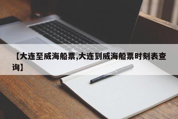 【大连至威海船票,大连到威海船票时刻表查询】