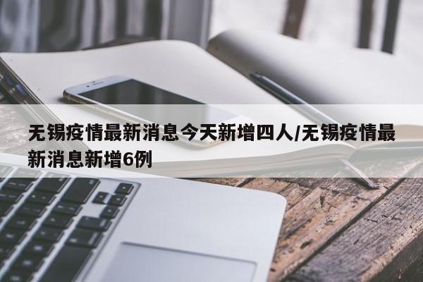 无锡疫情最新消息今天新增四人/无锡疫情最新消息新增6例