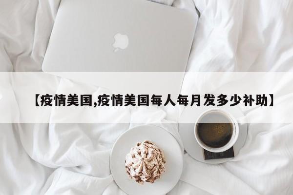 【疫情美国,疫情美国每人每月发多少补助】