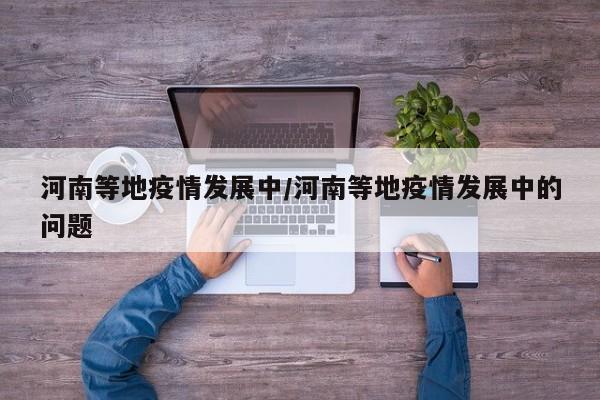 河南等地疫情发展中/河南等地疫情发展中的问题