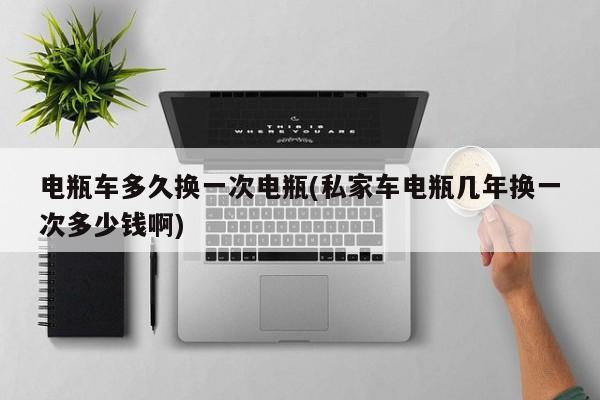 电瓶车多久换一次电瓶(私家车电瓶几年换一次多少钱啊)