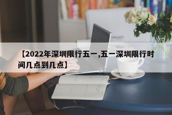 【2022年深圳限行五一,五一深圳限行时间几点到几点】