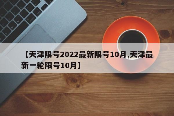 【天津限号2022最新限号10月,天津最新一轮限号10月】