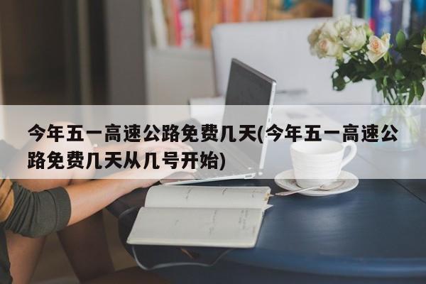 今年五一高速公路免费几天(今年五一高速公路免费几天从几号开始)