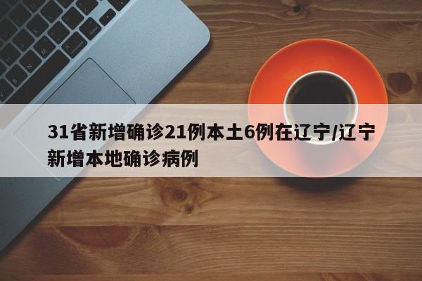 31省新增确诊21例本土6例在辽宁/辽宁新增本地确诊病例