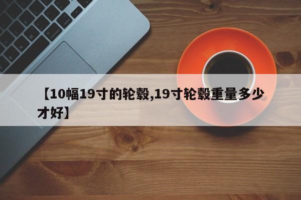 【10幅19寸的轮毂,19寸轮毂重量多少才好】