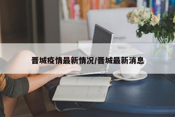 晋城疫情最新情况/晋城最新消息