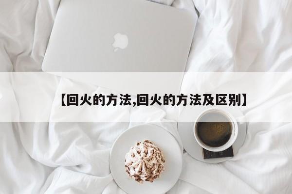 【回火的方法,回火的方法及区别】