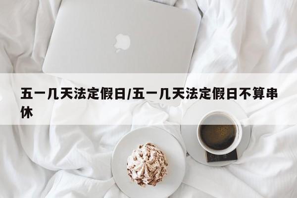 五一几天法定假日/五一几天法定假日不算串休