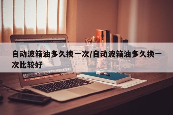 自动波箱油多久换一次/自动波箱油多久换一次比较好
