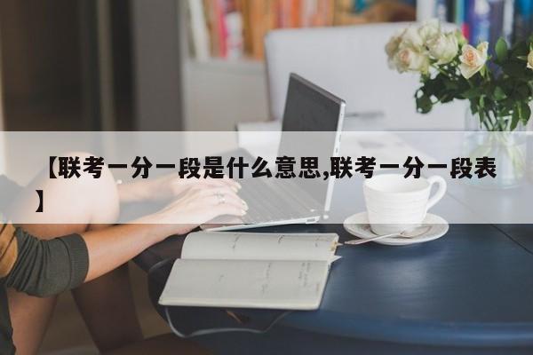 【联考一分一段是什么意思,联考一分一段表】