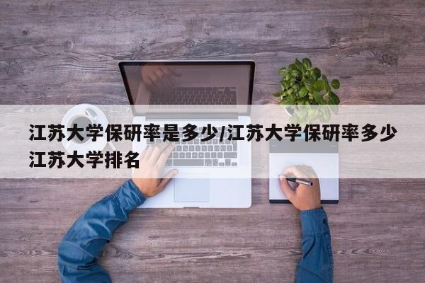江苏大学保研率是多少/江苏大学保研率多少江苏大学排名