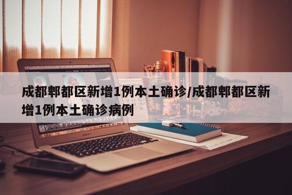 成都郫都区新增1例本土确诊/成都郫都区新增1例本土确诊病例
