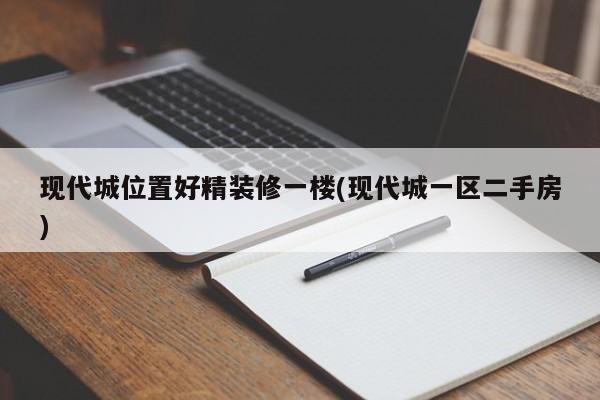 现代城位置好精装修一楼(现代城一区二手房)