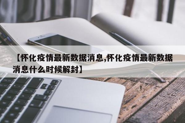 【怀化疫情最新数据消息,怀化疫情最新数据消息什么时候解封】