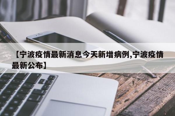 【宁波疫情最新消息今天新增病例,宁波疫情最新公布】