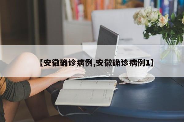 【安徽确诊病例,安徽确诊病例1】