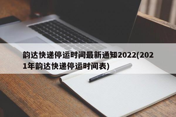 韵达快递停运时间最新通知2022(2021年韵达快递停运时间表)