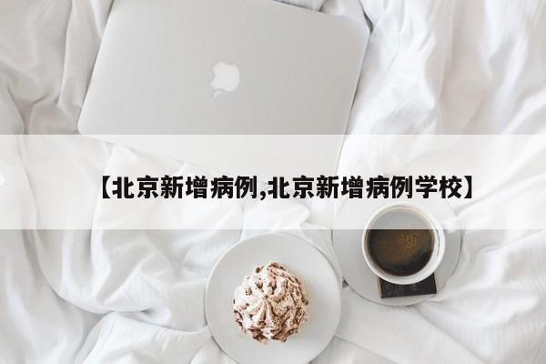 【北京新增病例,北京新增病例学校】