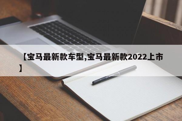 【宝马最新款车型,宝马最新款2022上市】