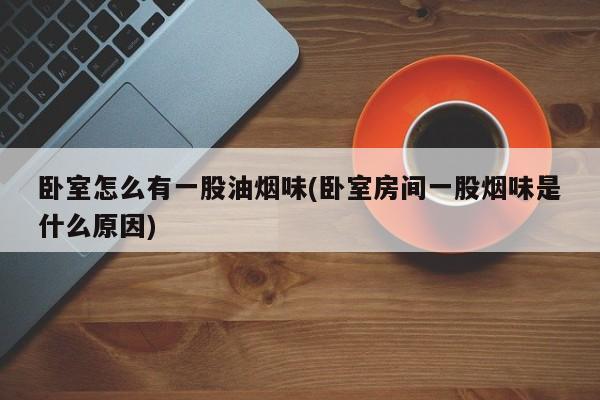 卧室怎么有一股油烟味(卧室房间一股烟味是什么原因)