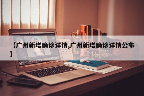 【广州新增确诊详情,广州新增确诊详情公布】