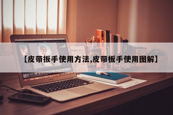【皮带扳手使用方法,皮带板手使用图解】