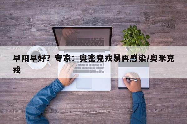 早阳早好？专家：奥密克戎易再感染/奥米克戎