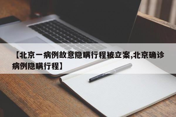 【北京一病例故意隐瞒行程被立案,北京确诊病例隐瞒行程】