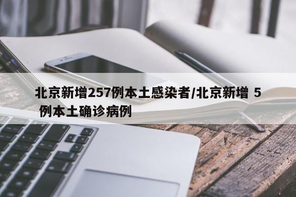 北京新增257例本土感染者/北京新增 5 例本土确诊病例