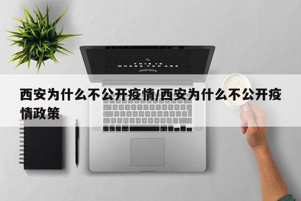 西安为什么不公开疫情/西安为什么不公开疫情政策