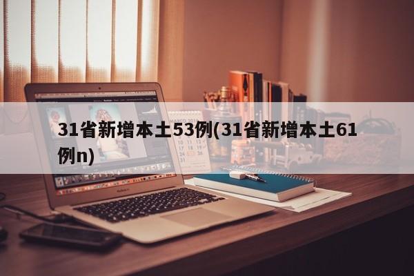 31省新增本土53例(31省新增本土61例n)