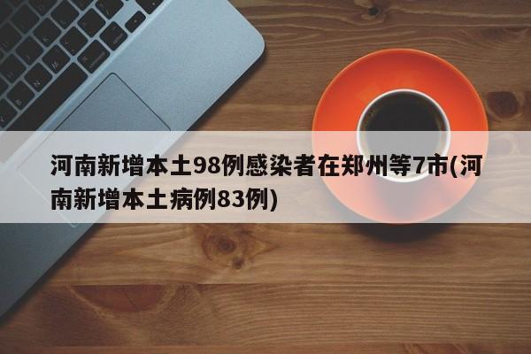 河南新增本土98例感染者在郑州等7市(河南新增本土病例83例)