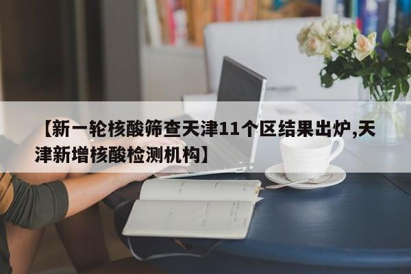 【新一轮核酸筛查天津11个区结果出炉,天津新增核酸检测机构】