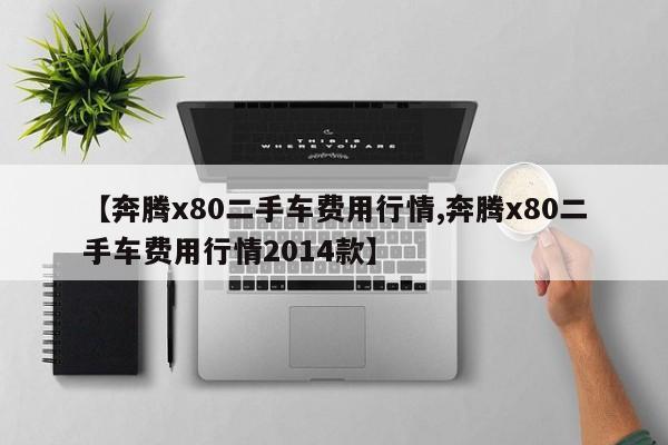 【奔腾x80二手车费用行情,奔腾x80二手车费用行情2014款】