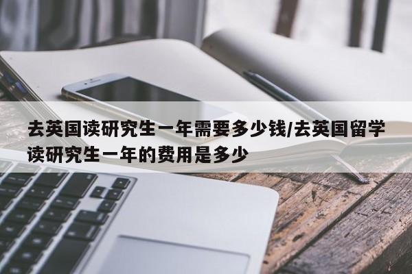 去英国读研究生一年需要多少钱/去英国留学读研究生一年的费用是多少