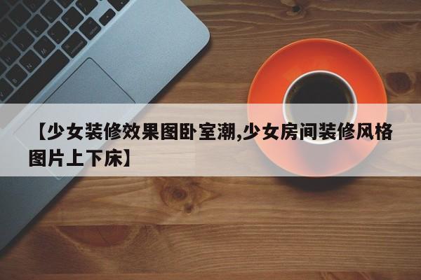 【少女装修效果图卧室潮,少女房间装修风格图片上下床】