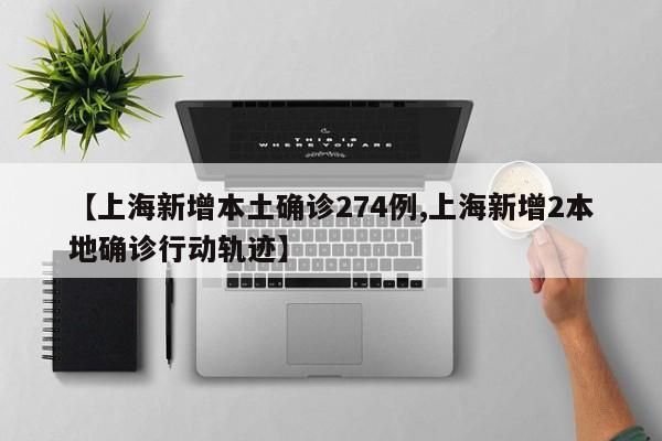 【上海新增本土确诊274例,上海新增2本地确诊行动轨迹】
