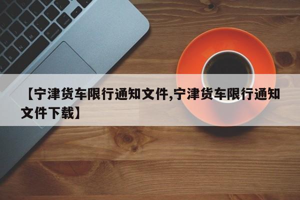 【宁津货车限行通知文件,宁津货车限行通知文件下载】