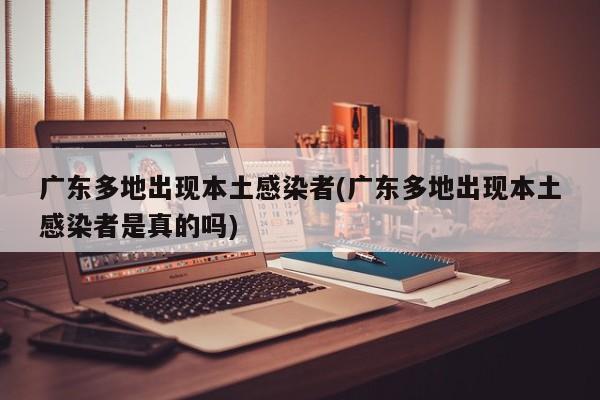 广东多地出现本土感染者(广东多地出现本土感染者是真的吗)