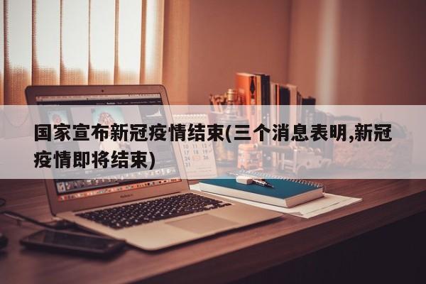 国家宣布新冠疫情结束(三个消息表明,新冠疫情即将结束)