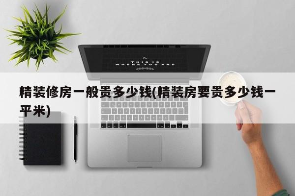 精装修房一般贵多少钱(精装房要贵多少钱一平米)
