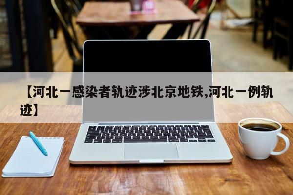 【河北一感染者轨迹涉北京地铁,河北一例轨迹】