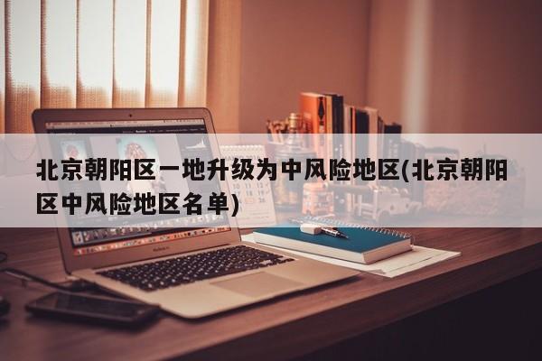 北京朝阳区一地升级为中风险地区(北京朝阳区中风险地区名单)